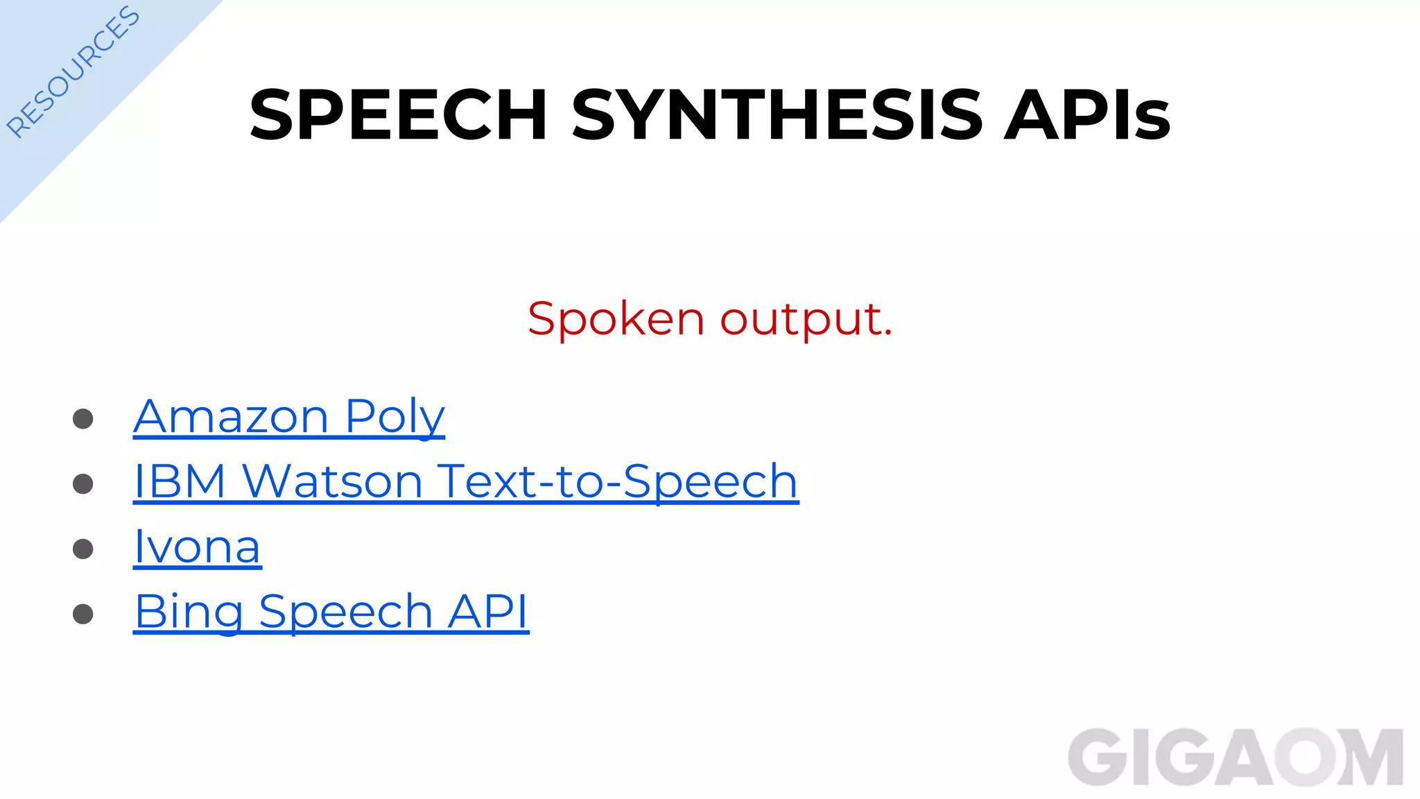 SPEECH SYNTHESIS APIs
Spoken output.
● Amazon Poly
● IBM Watson Text-to-Speech
● Ivona
● Bing Speech API
R
ESO
U
R
C
ES
 