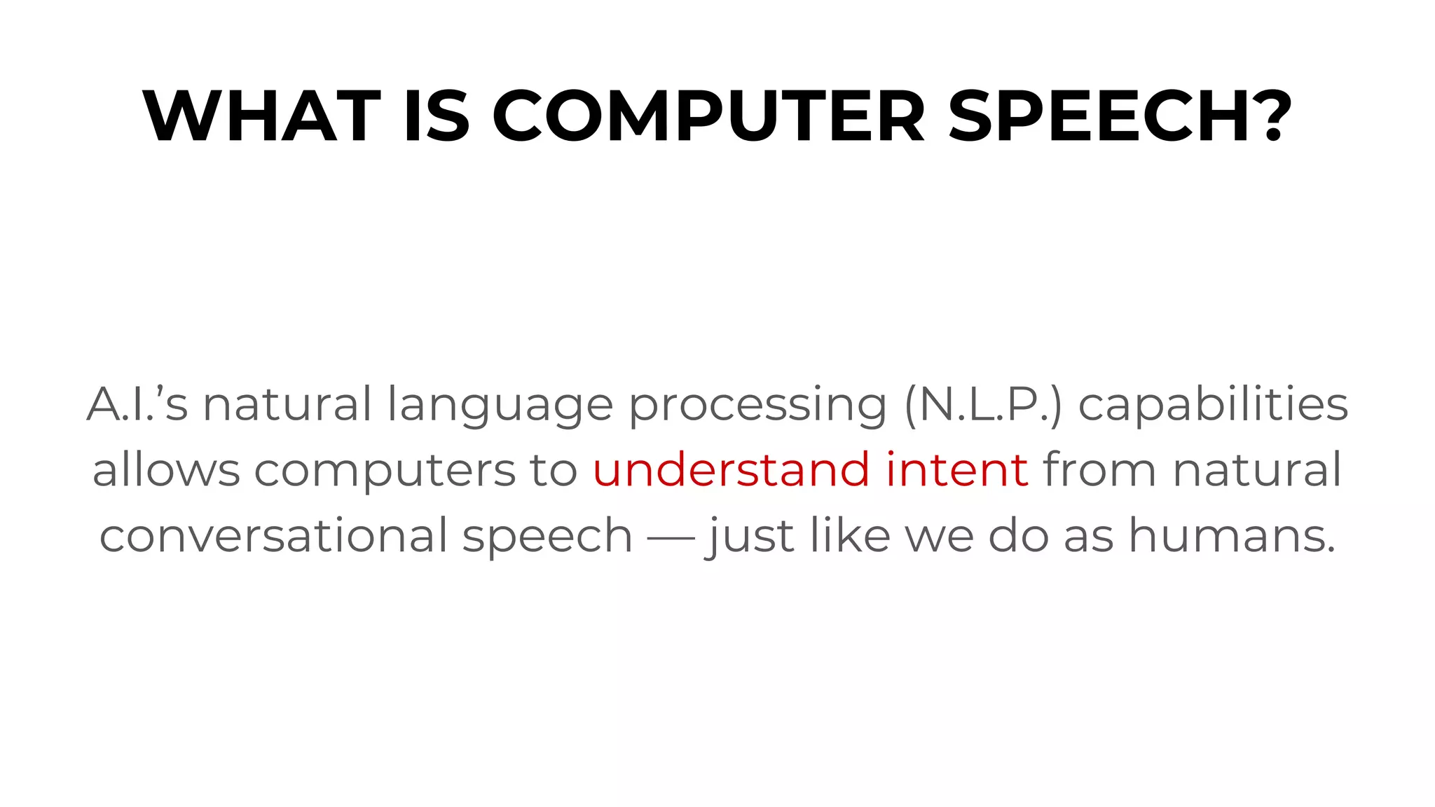 WHAT IS COMPUTER SPEECH?
A.I.’s natural language processing (N.L.P.) capabilities
allows computers to understand intent from natural
conversational speech — just like we do as humans.
 