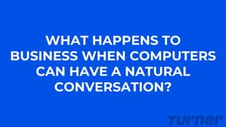 WHAT HAPPENS TO
BUSINESS WHEN COMPUTERS
CAN HAVE A NATURAL
CONVERSATION?
 
