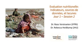 Evaluation nutritionelle:
Indicateurs, sources de
données, et lacunes
Jour 1 – Session 2
Dr. Roos Verstraeten (IFPRI)
Dr. Rebecca Heidkamp (JHU)
 