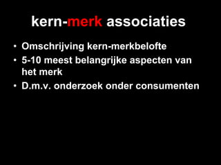 kern-merk associaties
•  Omschrijving kern-merkbelofte
•  5-10 meest belangrijke aspecten van
   het merk
•  D.m.v. onderzoek onder consumenten
 