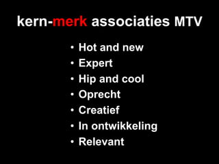 kern-merk associaties MTV
       •  Hot and new
       •  Expert
       •  Hip and cool
       •  Oprecht
       •  Creatief
       •  In ontwikkeling
       •  Relevant
 
