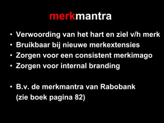merkmantra
•    Verwoording van het hart en ziel v/h merk
•    Bruikbaar bij nieuwe merkextensies
•    Zorgen voor een consistent merkimago
•    Zorgen voor internal branding

•  B.v. de merkmantra van Rabobank
   (zie boek pagina 82)
 