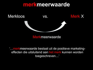 merkmeerwaarde
Merkloos              vs.                 Merk X



                Merkmeerwaarde


‘…merkmeerwaarde bestaat uit de positieve marketing-
 effecten die uitsluitend aan het merk kunnen worden
                    toegeschreven…’
 