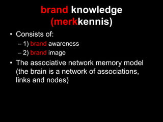 brand knowledge
            (merkkennis)
•  Consists of:
  –  1) brand awareness
  –  2) brand image
•  The associative network memory model
   (the brain is a network of associations,
   links and nodes)
 