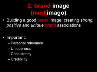 2. brand image
                 (merkimago)
•  Building a good brand image: creating strong,
   positive and unique brand associations

•  Important:
  –  Personal relevance
  –  Uniqueness
  –  Consistency
  –  Credibility
 