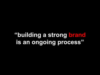 “building a strong brand
 is an ongoing process”
 