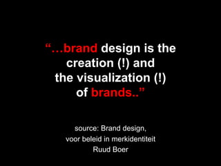 “…brand design is the
   creation (!) and
 the visualization (!)
     of brands..”

     source: Brand design,
   voor beleid in merkidentiteit
           Ruud Boer
 