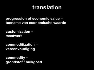 translation
progression of economic value =
toename van economische waarde

customization =
maatwerk

commoditization =
vereenvoudiging

commodity =
grondstof / bulkgoed
 