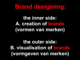 Brand desigining:
      the inner side:
  A. creation of brands
  (vormen van merken)

      the outer side:
B. visualisation of brands
(vormgeven van merken)
 