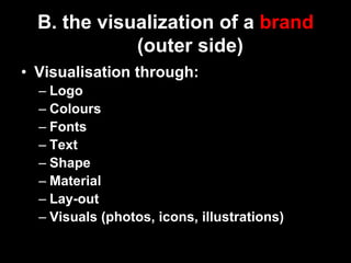B. the visualization of a brand
             (outer side)
•  Visualisation through:
  –  Logo
  –  Colours
  –  Fonts
  –  Text
  –  Shape
  –  Material
  –  Lay-out
  –  Visuals (photos, icons, illustrations)
 