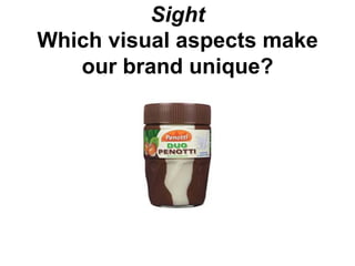 Sight
Which visual aspects make
   our brand unique?
 