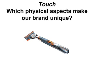 Touch
Which physical aspects make
    our brand unique?
 