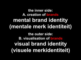 the inner side:
     A. creation of brands
 mental brand identity
(mentale merk identiteit)
         the outer side:
   B. visualisation of brands
 visual brand identity
(visuele merkidentiteit)
 