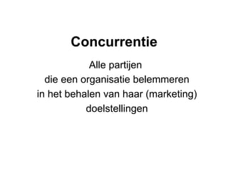 Concurrentie
            Alle partijen
  die een organisatie belemmeren
in het behalen van haar (marketing)
           doelstellingen
 