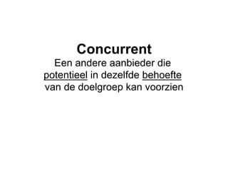 Concurrent
  Een andere aanbieder die
potentieel in dezelfde behoefte
van de doelgroep kan voorzien
 