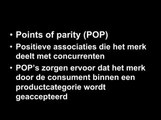 •  Points of parity (POP)
•  Positieve associaties die het merk
   deelt met concurrenten
•  POP’s zorgen ervoor dat het merk
   door de consument binnen een
   productcategorie wordt
   geaccepteerd
 