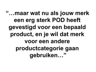 “…maar wat nu als jouw merk
   een erg sterk POD heeft
 gevestigd voor een bepaald
 product, en je wil dat merk
       voor een andere
    productcategorie gaan
         gebruiken…”
 