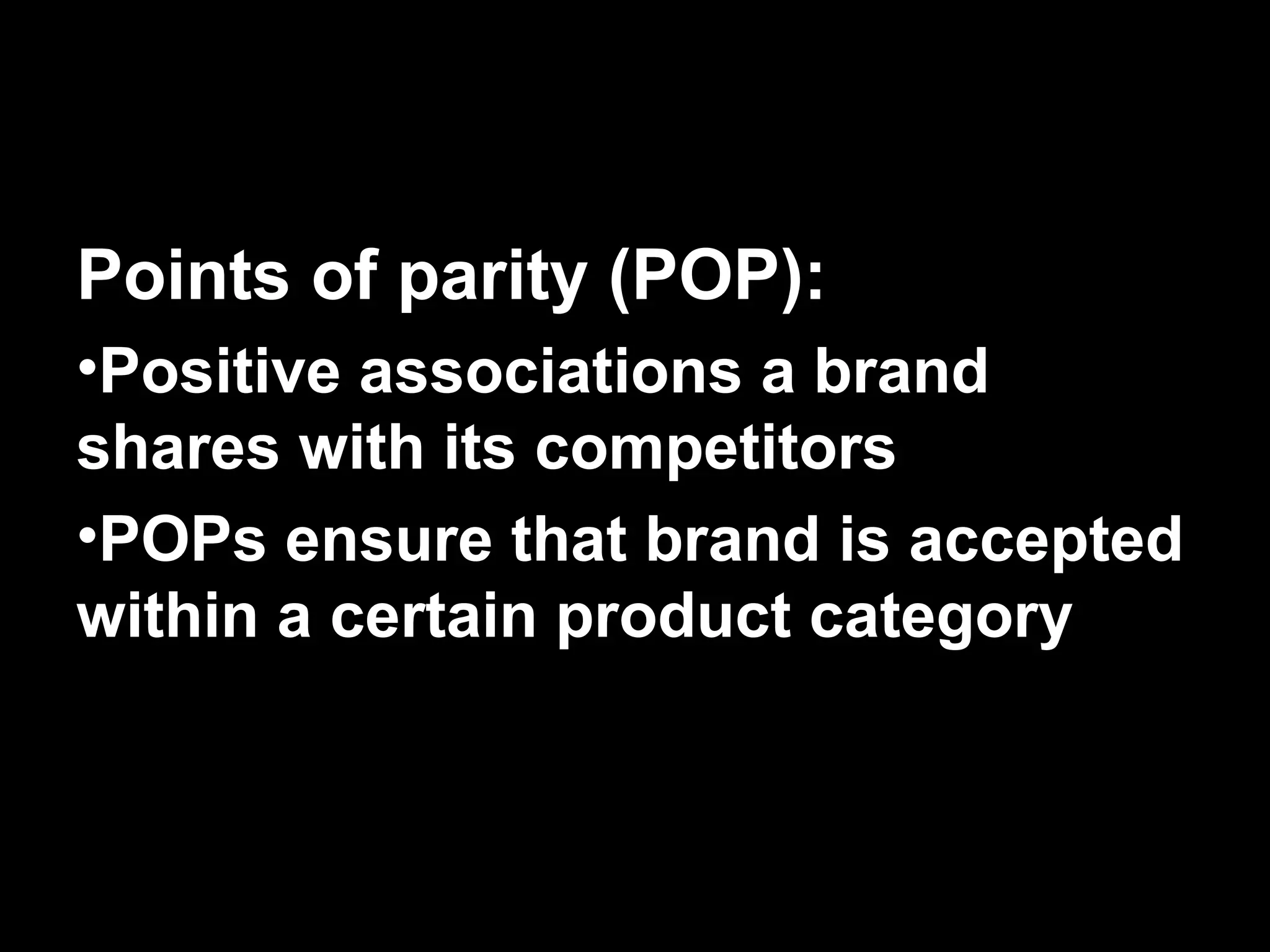 Points of parity (POP):
•Positive associations a brand
shares with its competitors
•POPs ensure that brand is accepted
within a certain product category
 