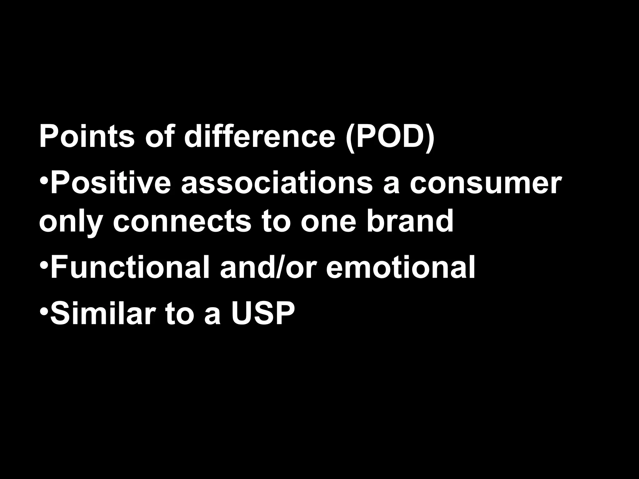 Points of difference (POD)
•Positive associations a consumer
only connects to one brand
•Functional and/or emotional
•Similar to a USP
 