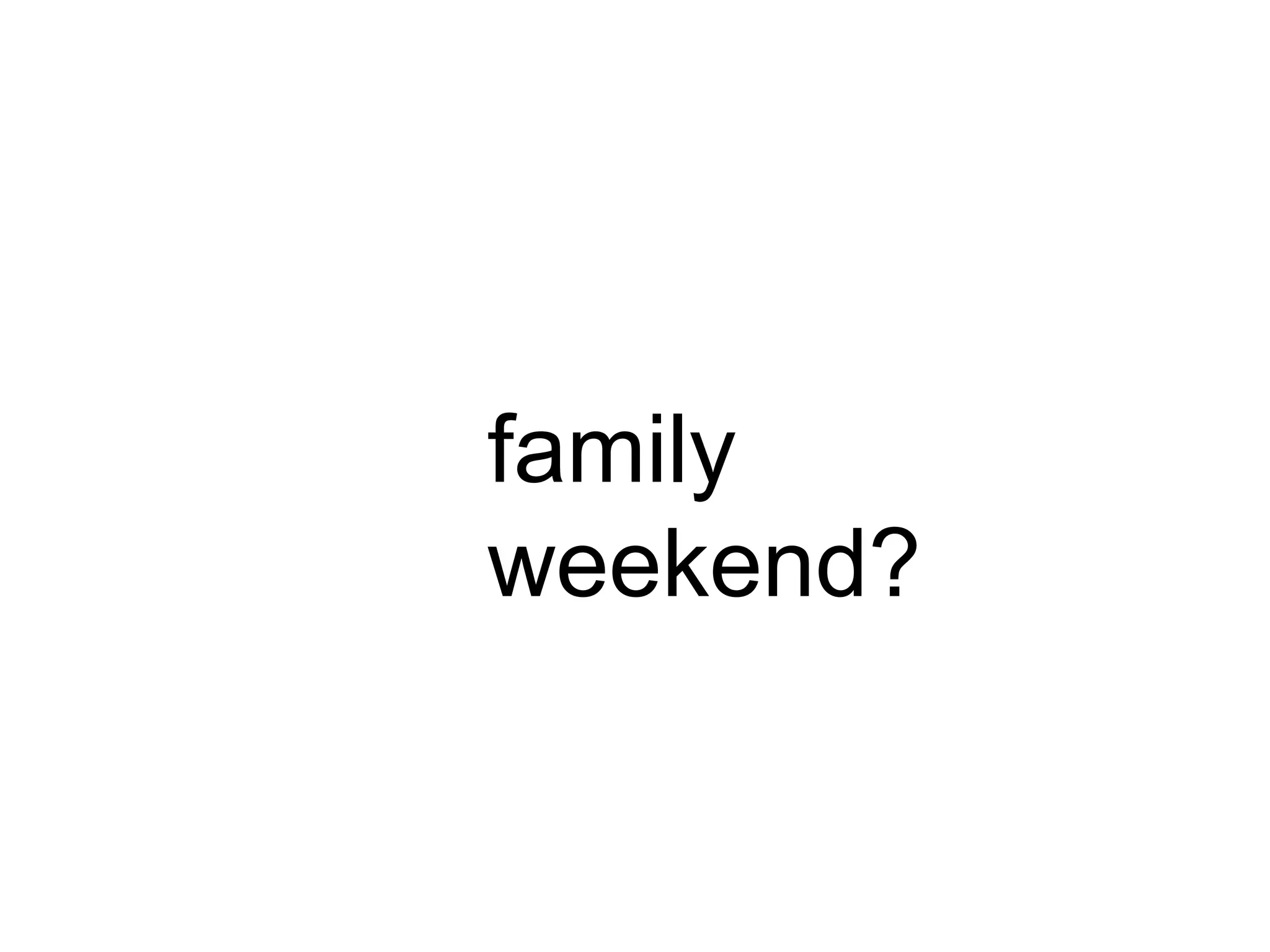 family
weekend?
 