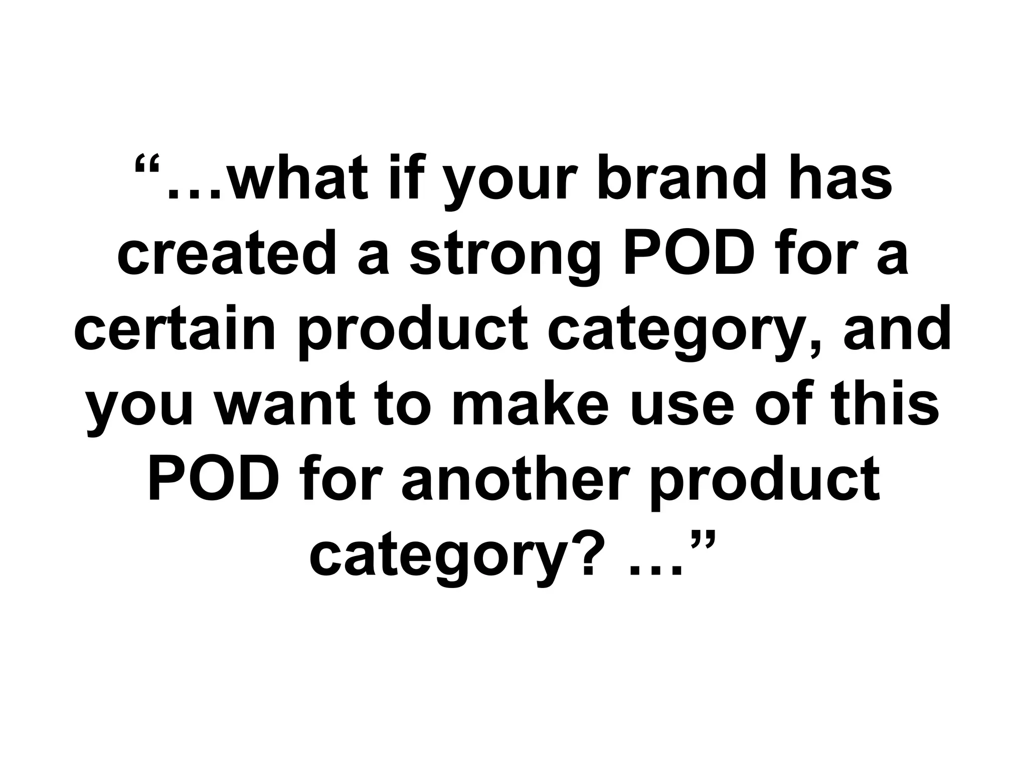 “…what if your brand has
created a strong POD for a
certain product category, and
you want to make use of this
POD for another product
category? …”
 
