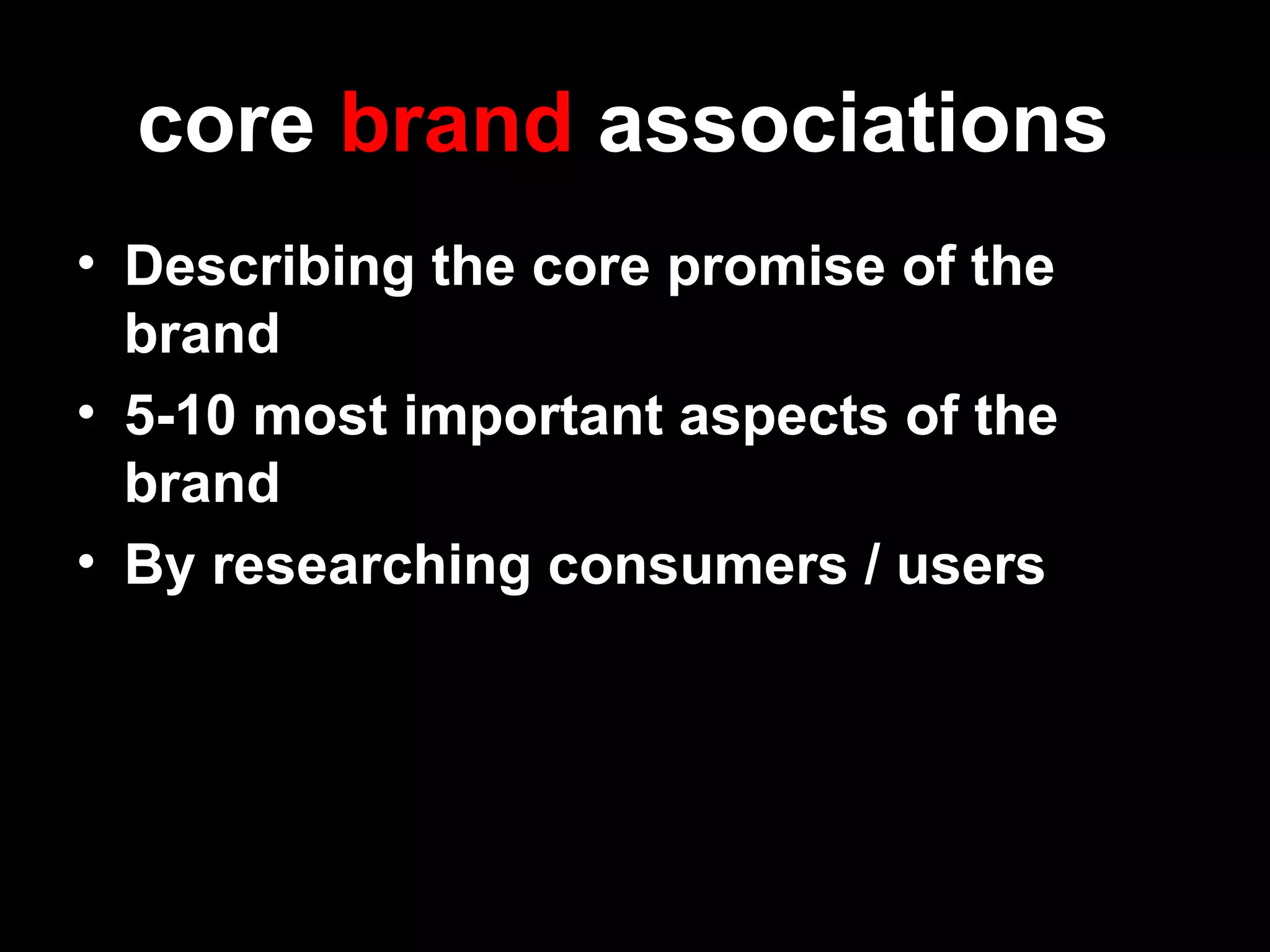 core brand associations
• Describing the core promise of the
brand
• 5-10 most important aspects of the
brand
• By researching consumers / users
 