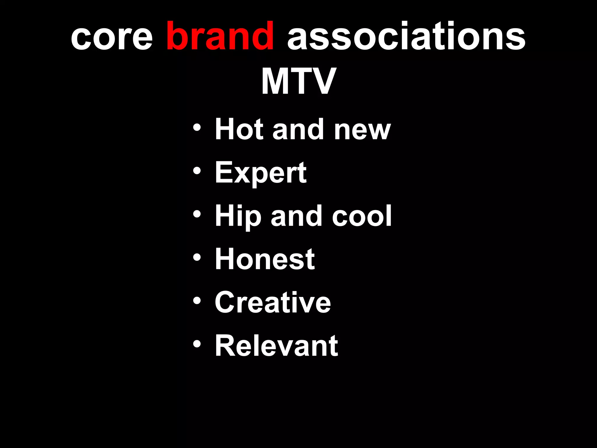 core brand associations
MTV
• Hot and new
• Expert
• Hip and cool
• Honest
• Creative
• Relevant
 