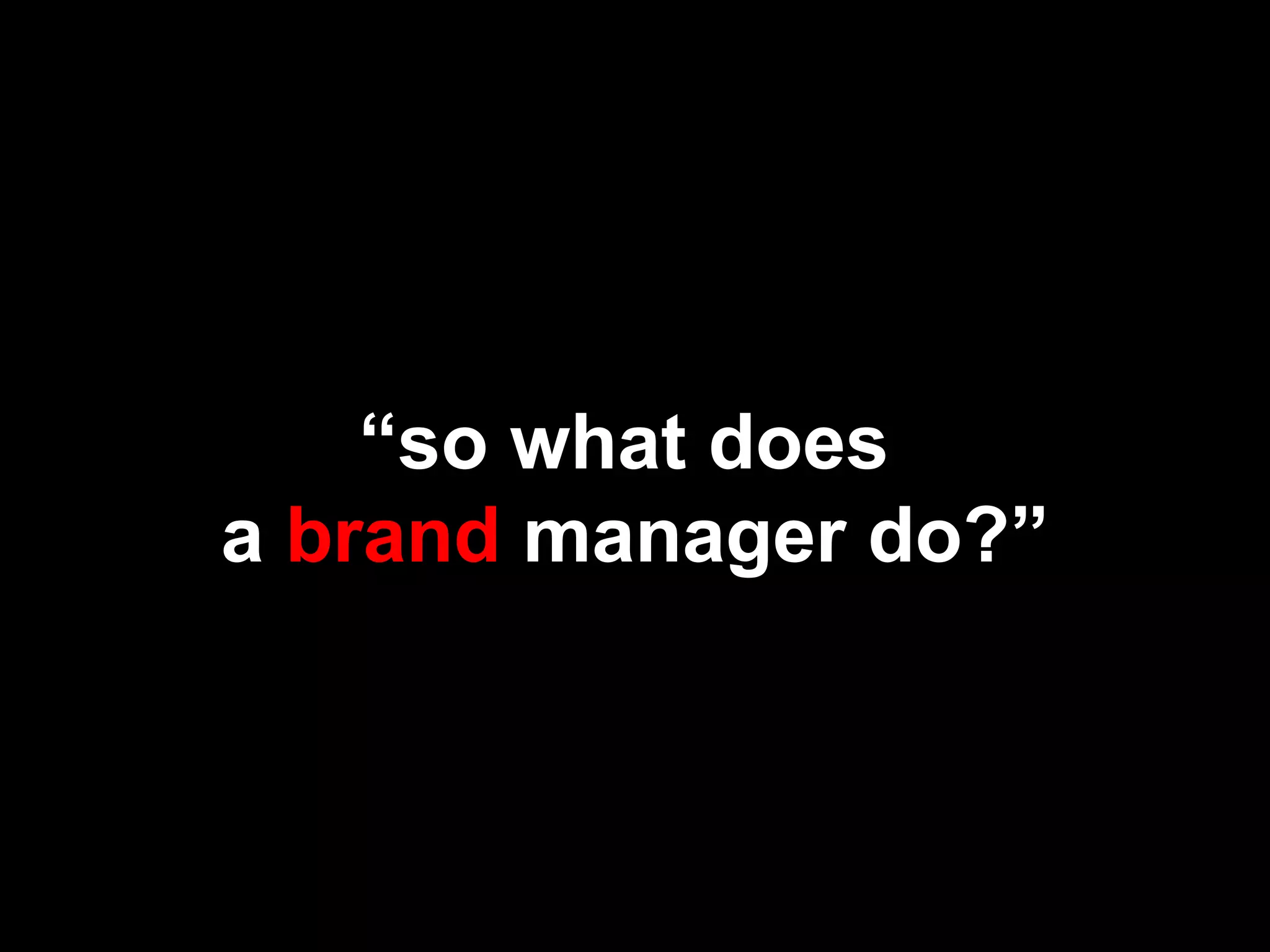 “so what does
a brand manager do?”
 