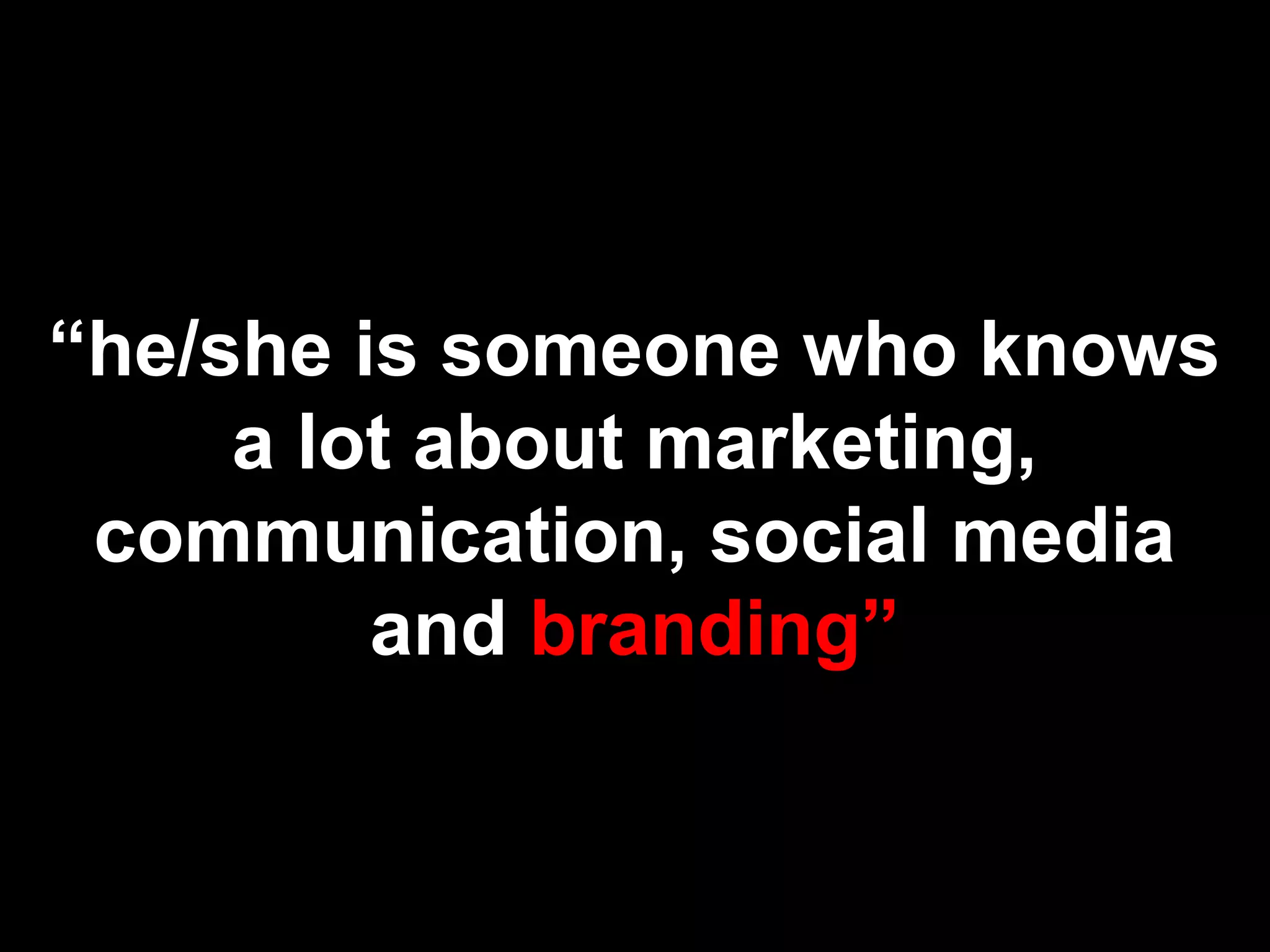 “he/she is someone who knows
a lot about marketing,
communication, social media
and branding”
 