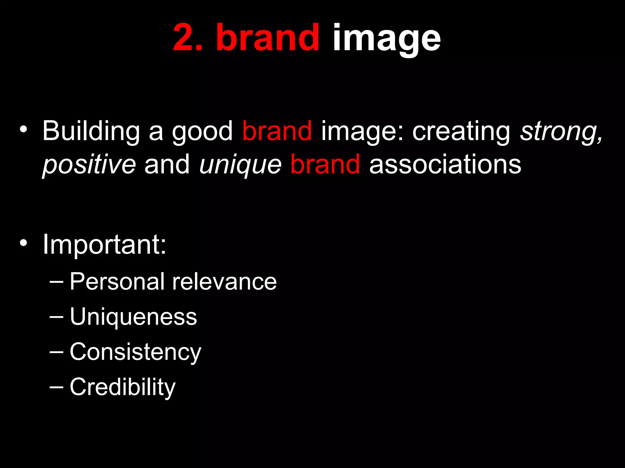 2. brand image
• Building a good brand image: creating strong,
positive and unique brand associations
• Important:
– Personal relevance
– Uniqueness
– Consistency
– Credibility
 