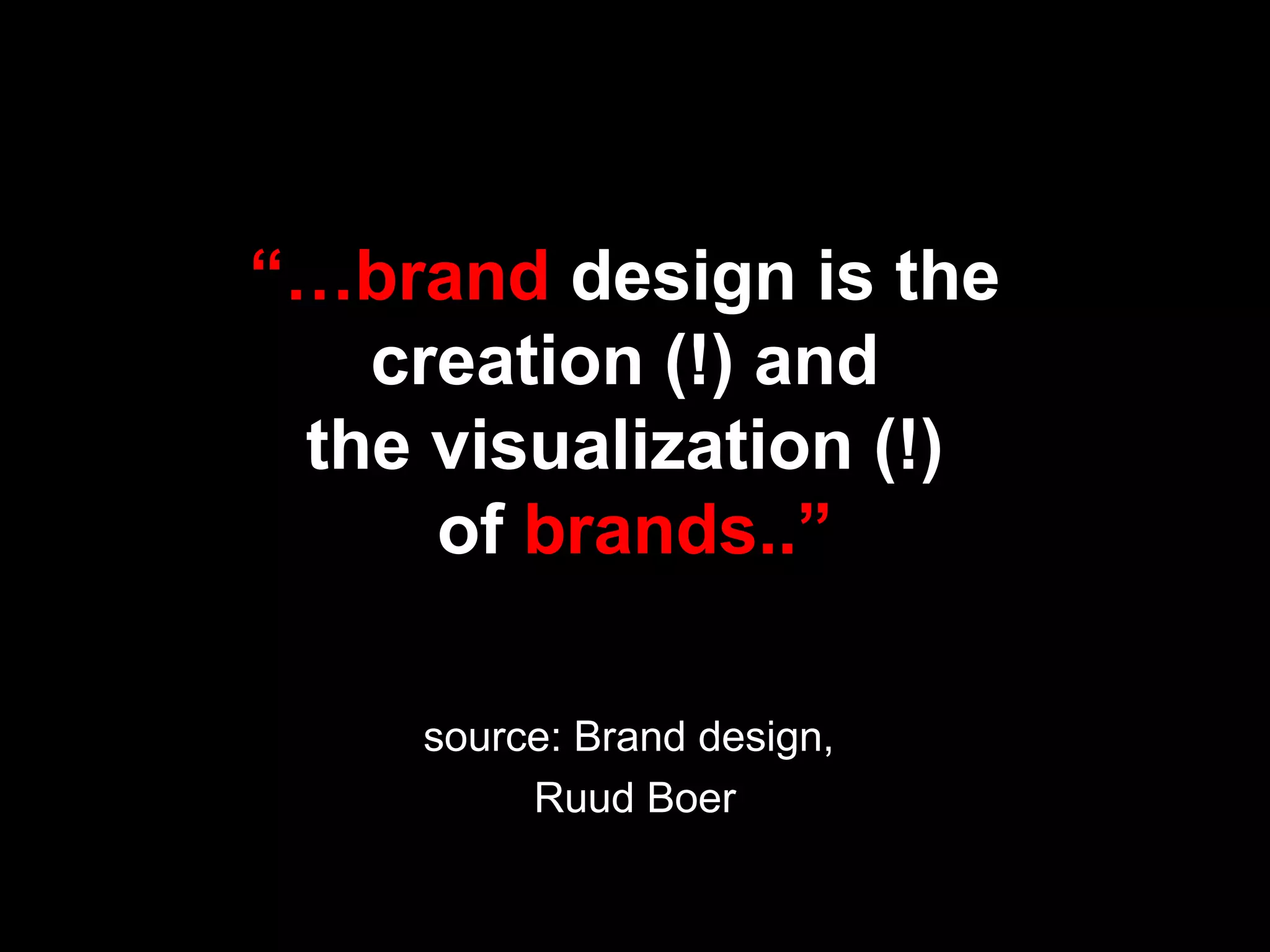 “…brand design is the
creation (!) and
the visualization (!)
of brands..”
source: Brand design,
Ruud Boer
 