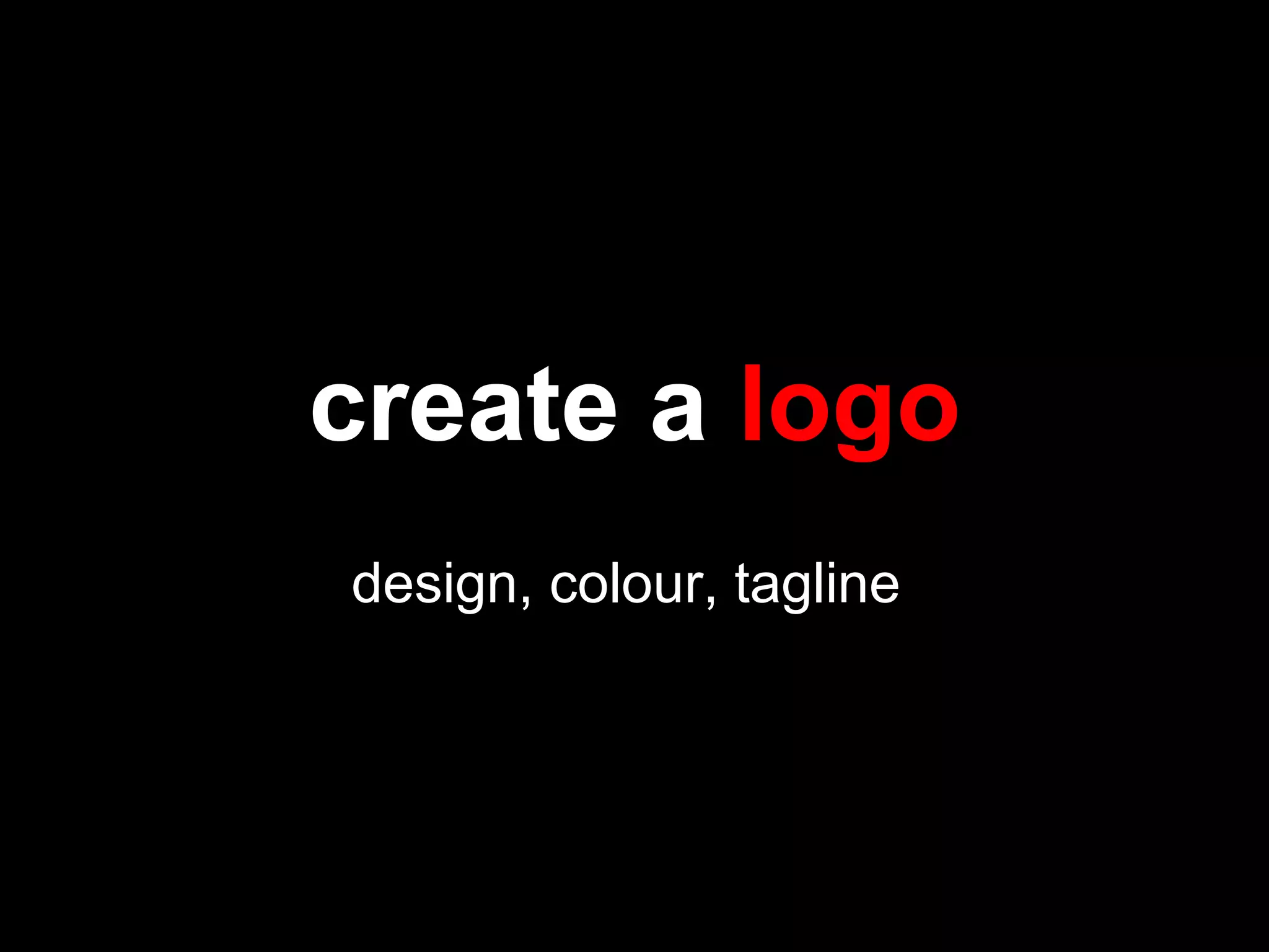 create a logo
design, colour, tagline
 