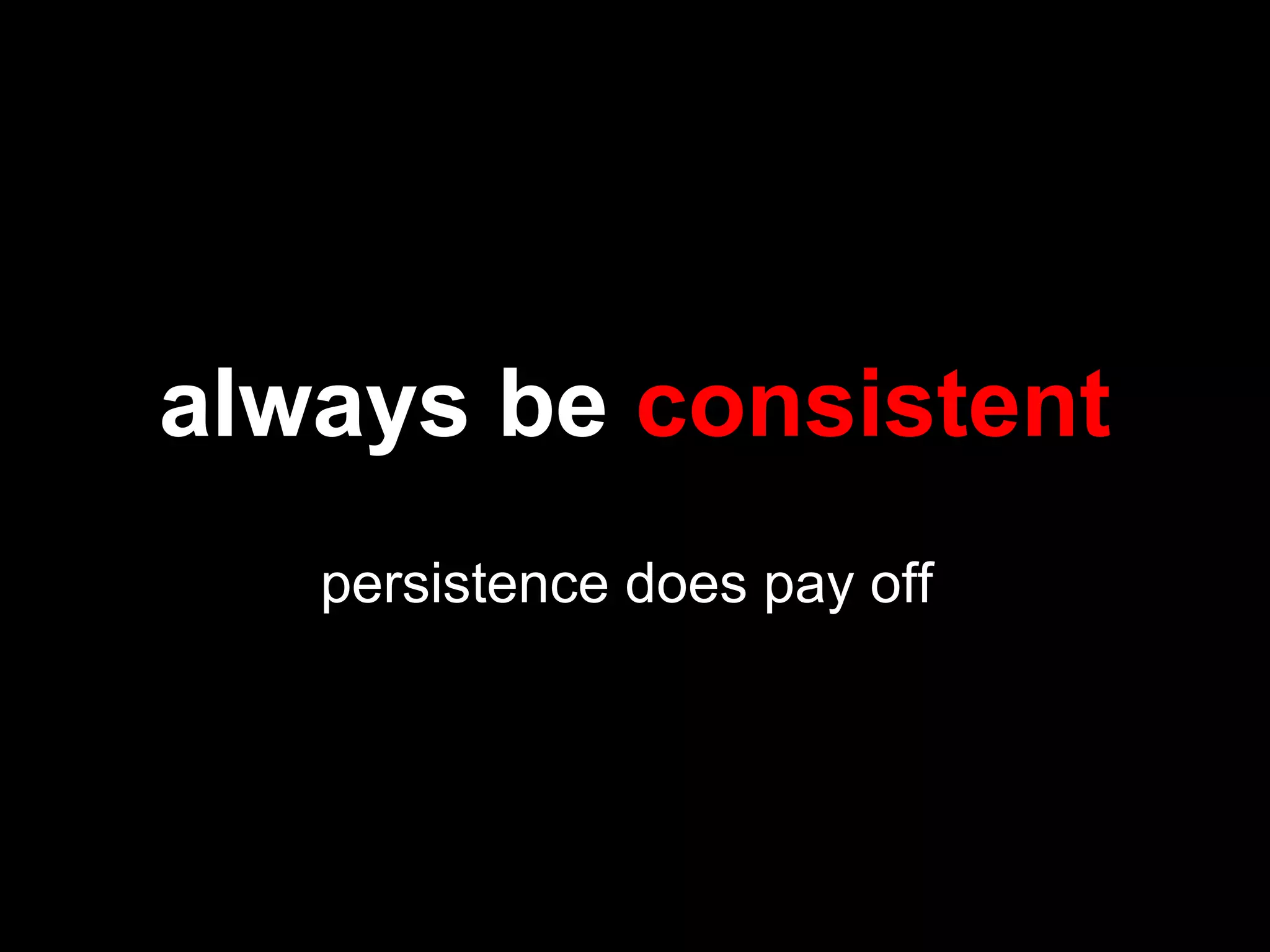 always be consistent
persistence does pay off
 