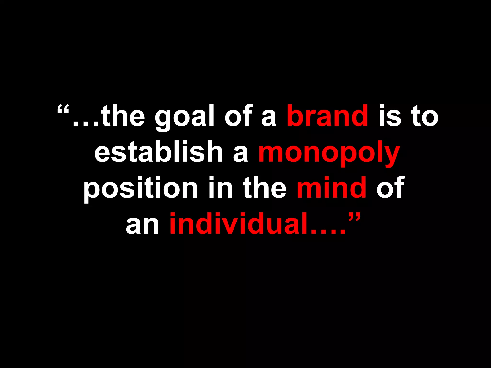 “…the goal of a brand is to
establish a monopoly
position in the mind of
an individual….”
 