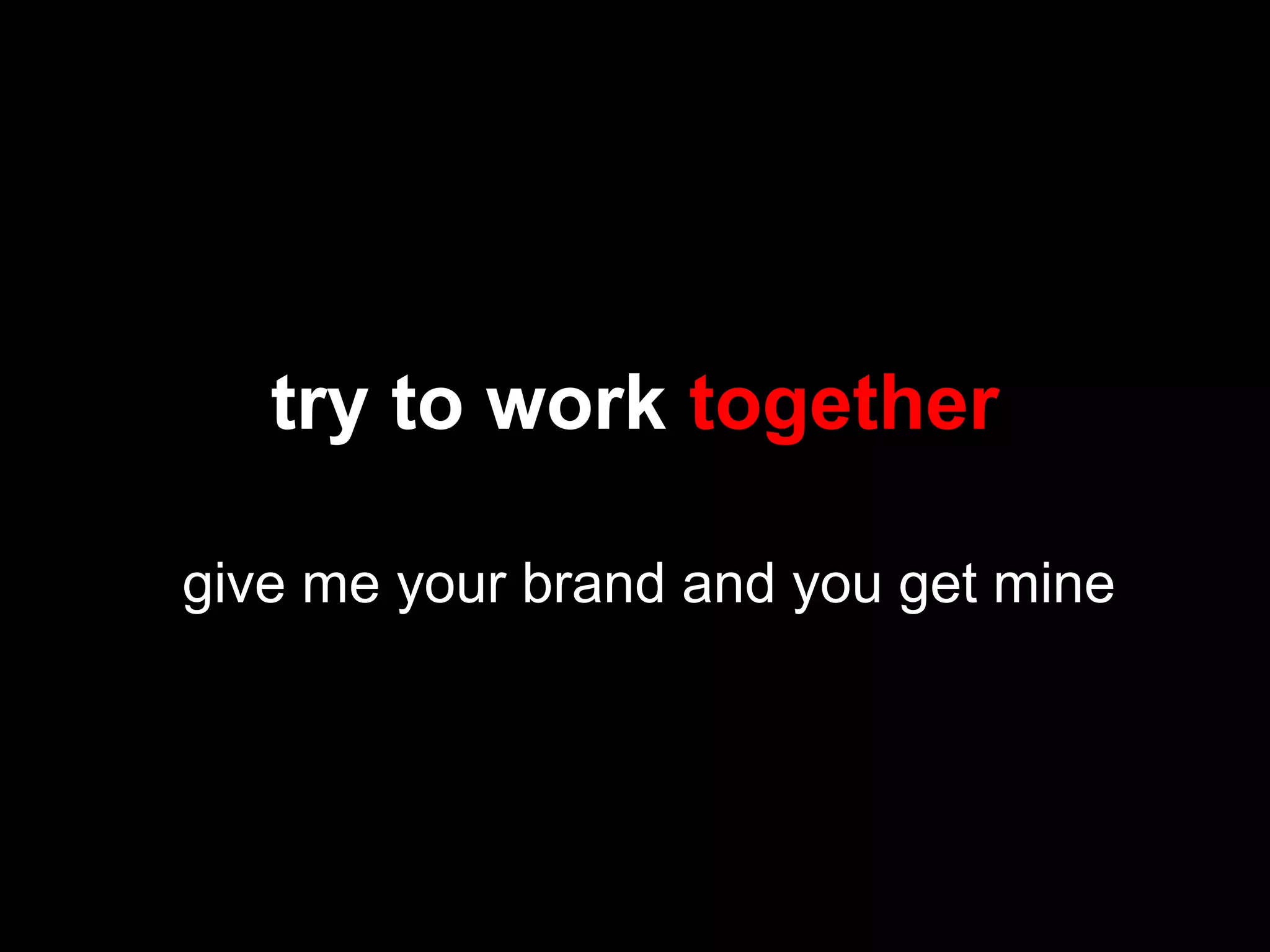 try to work together
give me your brand and you get mine
 