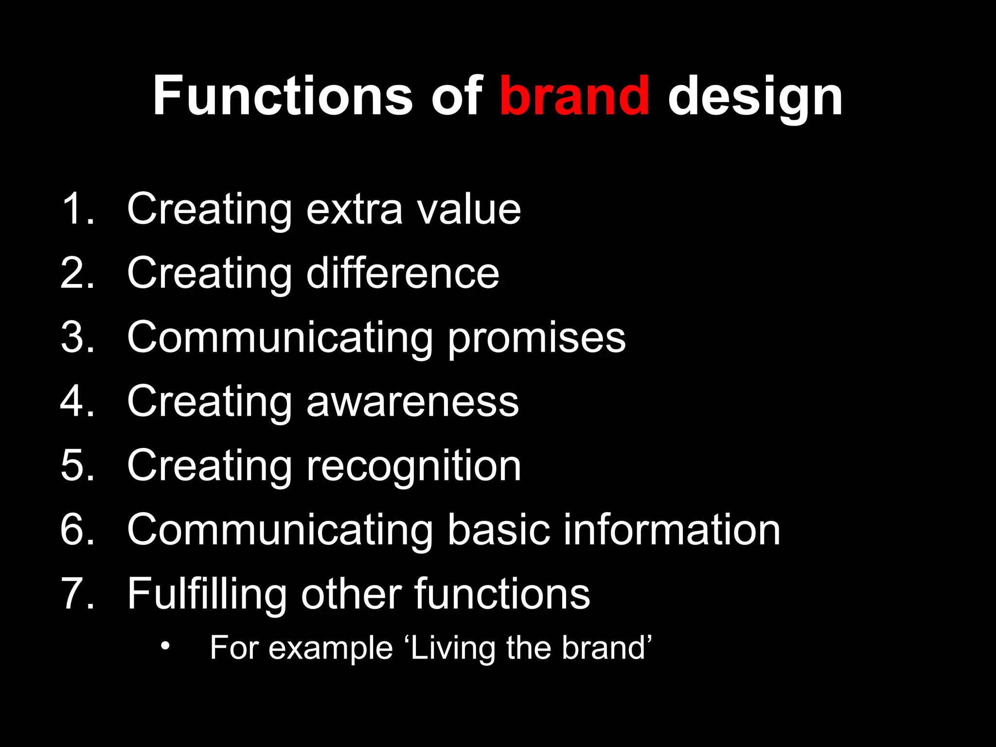 Functions of brand design
1. Creating extra value
2. Creating difference
3. Communicating promises
4. Creating awareness
5. Creating recognition
6. Communicating basic information
7. Fulfilling other functions
• For example ‘Living the brand’
 