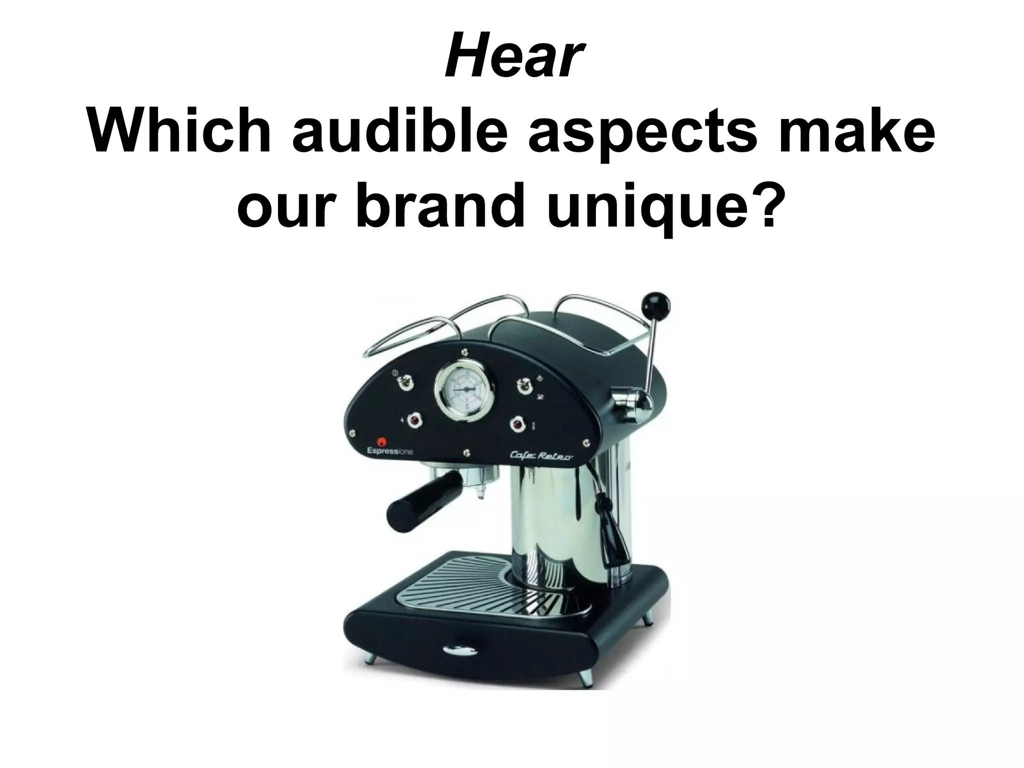 Hear
Which audible aspects make
our brand unique?
 
