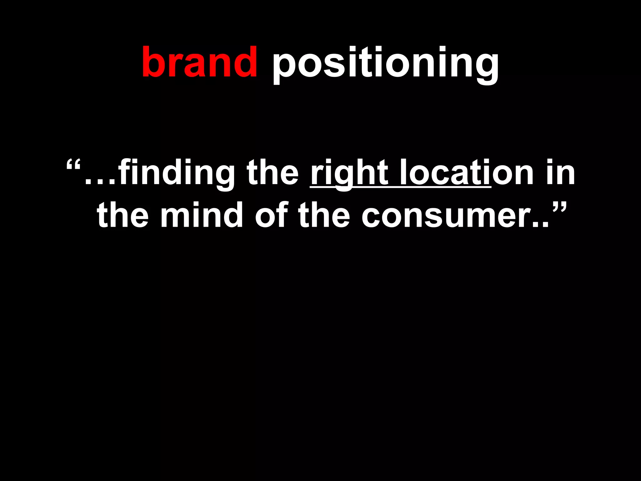 brand positioning
“…finding the right location in
the mind of the consumer..”
 