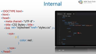 <!DOCTYPE html>
<html>
<head>
<meta charset="UTF-8”>
<title>CSS Styles</title>
<link />
</head>
rel="stylesheet"href="styles.css"
<style>
</style>
p {
color: red ;
}
Internal
 