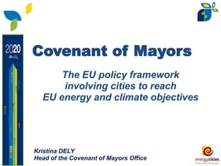 Covenant of Mayors
      The EU policy framework
      involving cities to reach
  EU energy and climate objectives




Kristina DELY
Head of the Covenant of Mayors Office
 