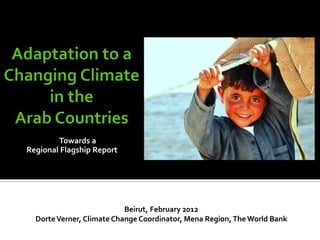 Towards a
Regional Flagship Report




                           Beirut, February 2012
  Dorte Verner, Climate Change Coordinator, Mena Region, The World Bank
 