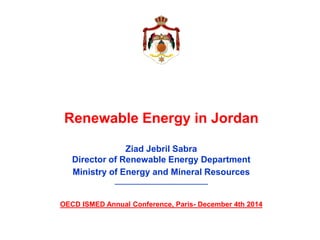 Renewable Energy in Jordan
Ziad Jebril Sabra
Director of Renewable Energy Department
Ministry of Energy and Mineral Resources
___________________________
OECD ISMED Annual Conference, Paris- December 4th 2014
 