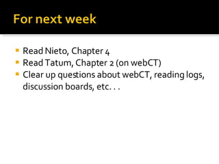 Read Nieto, Chapter 4 Read Tatum, Chapter 2 (on webCT) Clear up questions about webCT, reading logs, discussion boards, etc. . . 