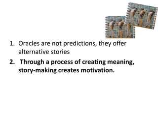 1. Oracles are not predictions, they offer 
alternative stories 
2. Through a process of creating meaning, 
story-making creates motivation. 
 