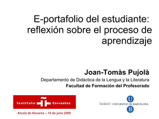 E-portafolio del estudiante:
      reflexión sobre el proceso de
                         aprendizaje


                                       Joan-Tomàs Pujolà
               Departamento de Didáctica de la Lengua y la Literatura
                          Facultad de Formación del Profesorado




Alcalá de Henares – 14 de julio 2009
 