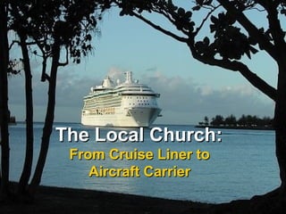 The Local Church:The Local Church:
From Cruise Liner toFrom Cruise Liner to
Aircraft CarrierAircraft Carrier
 