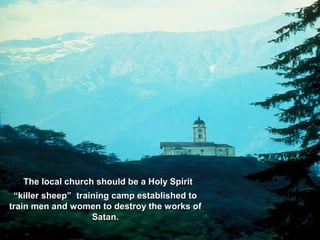 The local church should be a Holy SpiritThe local church should be a Holy Spirit
““killer sheep” training camp established tokiller sheep” training camp established to
train men andtrain men and women to destroy the works ofwomen to destroy the works of
Satan.Satan.
 