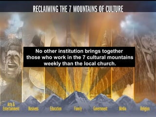 No other institution brings together
those who work in the 7 cultural mountains
weekly than the local church.
 