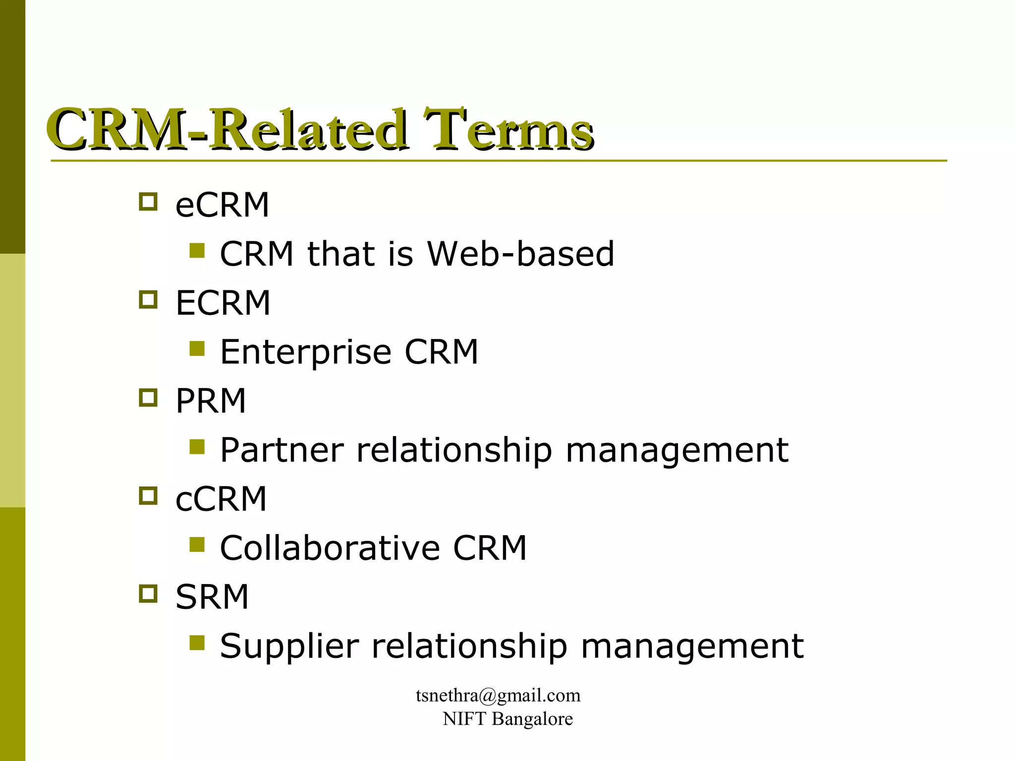 CRM-Related Terms
     eCRM
        CRM that is Web-based
     ECRM
        Enterprise CRM
     PRM
        Partner relationship management
     cCRM
        Collaborative CRM
     SRM
        Supplier relationship management
                   tsnethra@gmail.com
                      NIFT Bangalore
 